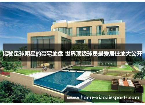 揭秘足球明星的豪宅地盘 世界顶级球员最爱居住地大公开 揭秘足球明星的豪宅地盘 世界顶级球员最爱居住地大公开