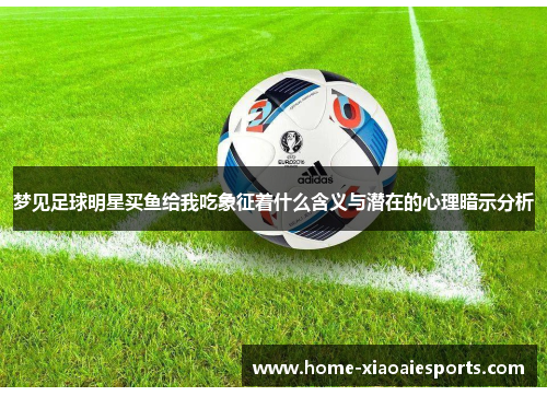 梦见足球明星买鱼给我吃象征着什么含义与潜在的心理暗示分析 梦见足球明星买鱼给我吃象征着什么含义与潜在的心理暗示分析