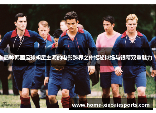 最帅韩国足球明星主演的电影跨界之作揭秘球场与银幕双重魅力 最帅韩国足球明星主演的电影跨界之作揭秘球场与银幕双重魅力