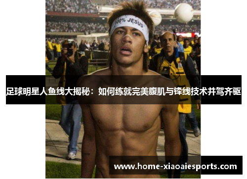 足球明星人鱼线大揭秘:如何练就完美腹肌与锋线技术并驾齐驱 足球明星人鱼线大揭秘:如何练就完美腹肌与锋线技术并驾齐驱