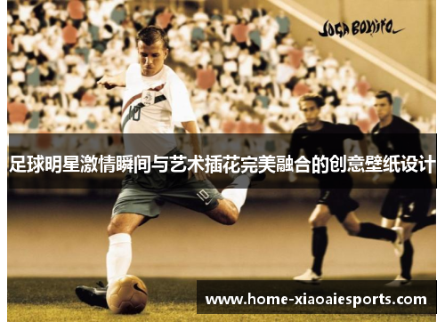 足球明星激情瞬间与艺术插花完美融合的创意壁纸设计 足球明星激情瞬间与艺术插花完美融合的创意壁纸设计