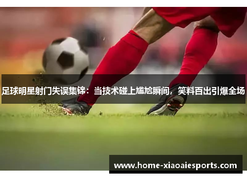 足球明星射门失误集锦:当技术碰上尴尬瞬间,笑料百出引爆全场 足球明星射门失误集锦:当技术碰上尴尬瞬间,笑料百出引爆全场