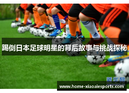 踢倒日本足球明星的背后故事与挑战探秘 踢倒日本足球明星的背后故事与挑战探秘