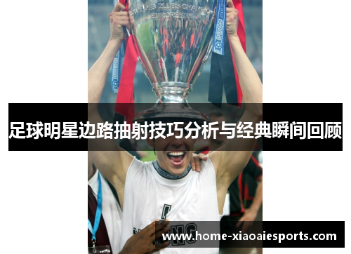 足球明星边路抽射技巧分析与经典瞬间回顾 足球明星边路抽射技巧分析与经典瞬间回顾