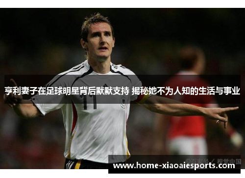 亨利妻子在足球明星背后默默支持 揭秘她不为人知的生活与事业 亨利妻子在足球明星背后默默支持 揭秘她不为人知的生活与事业