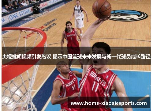 央视姚明视频引发热议 揭示中国篮球未来发展与新一代球员成长路径 央视姚明视频引发热议 揭示中国篮球未来发展与新一代球员成长路径