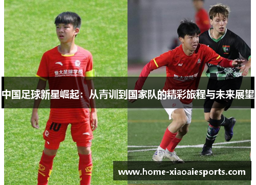 中国足球新星崛起:从青训到国家队的精彩旅程与未来展望 中国足球新星崛起:从青训到国家队的精彩旅程与未来展望