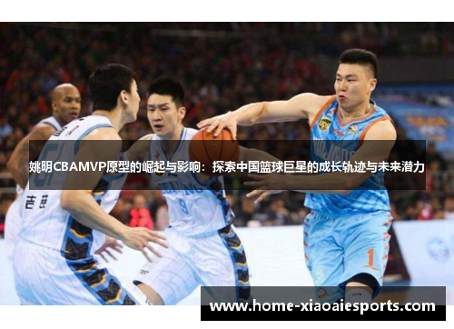 姚明CBAMVP原型的崛起与影响:探索中国篮球巨星的成长轨迹与未来潜力 姚明CBAMVP原型的崛起与影响:探索中国篮球巨星的成长轨迹与未来潜力