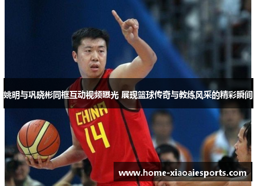 姚明与巩晓彬同框互动视频曝光 展现篮球传奇与教练风采的精彩瞬间 姚明与巩晓彬同框互动视频曝光 展现篮球传奇与教练风采的精彩瞬间