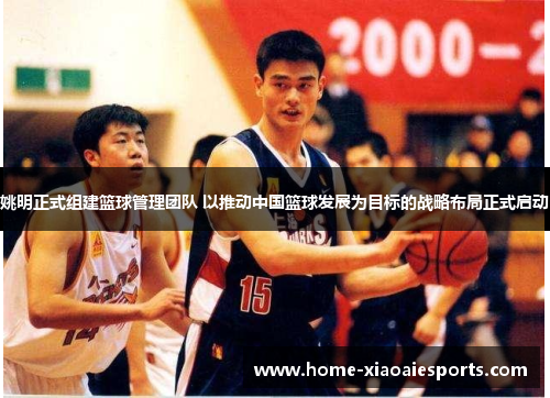 姚明正式组建篮球管理团队 以推动中国篮球发展为目标的战略布局正式启动 姚明正式组建篮球管理团队 以推动中国篮球发展为目标的战略布局正式启动