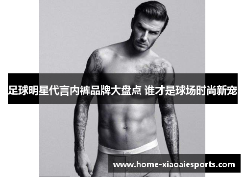 足球明星代言内裤品牌大盘点 谁才是球场时尚新宠 足球明星代言内裤品牌大盘点 谁才是球场时尚新宠