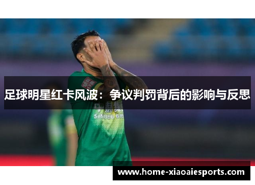 足球明星红卡风波:争议判罚背后的影响与反思 足球明星红卡风波:争议判罚背后的影响与反思