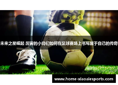 未来之星崛起 厉害的小将们如何在足球赛场上书写属于自己的传奇 未来之星崛起 厉害的小将们如何在足球赛场上书写属于自己的传奇