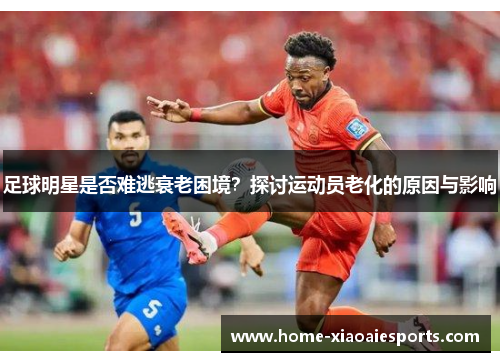 足球明星是否难逃衰老困境?探讨运动员老化的原因与影响 足球明星是否难逃衰老困境?探讨运动员老化的原因与影响