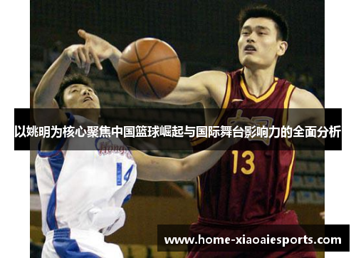 以姚明为核心聚焦中国篮球崛起与国际舞台影响力的全面分析 以姚明为核心聚焦中国篮球崛起与国际舞台影响力的全面分析