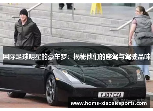 国际足球明星的豪车梦:揭秘他们的座驾与驾驶品味 国际足球明星的豪车梦:揭秘他们的座驾与驾驶品味