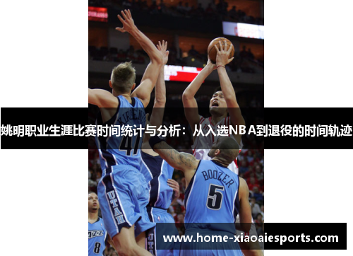 姚明职业生涯比赛时间统计与分析:从入选NBA到退役的时间轨迹 姚明职业生涯比赛时间统计与分析:从入选NBA到退役的时间轨迹