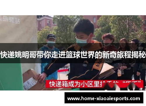 快递姚明哥带你走进篮球世界的新奇旅程揭秘 快递姚明哥带你走进篮球世界的新奇旅程揭秘