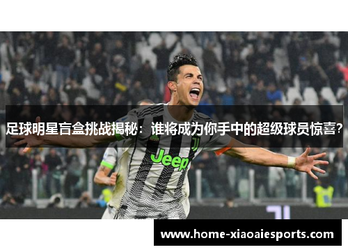 足球明星盲盒挑战揭秘:谁将成为你手中的超级球员惊喜? 足球明星盲盒挑战揭秘:谁将成为你手中的超级球员惊喜?