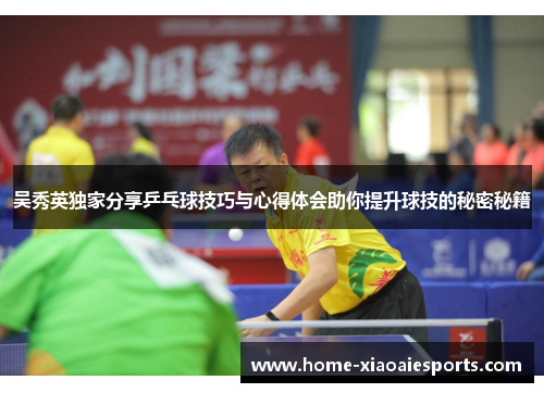 吴秀英独家分享乒乓球技巧与心得体会助你提升球技的秘密秘籍