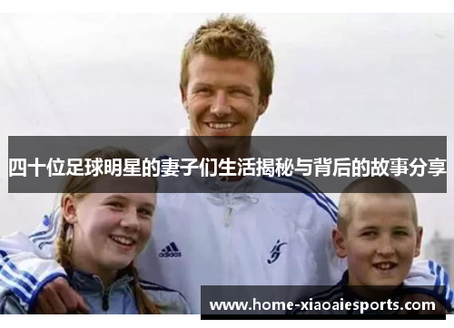 四十位足球明星的妻子们生活揭秘与背后的故事分享