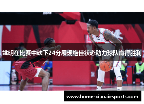 姚明在比赛中砍下24分展现绝佳状态助力球队赢得胜利