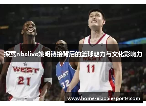 探索nbalive姚明链接背后的篮球魅力与文化影响力
