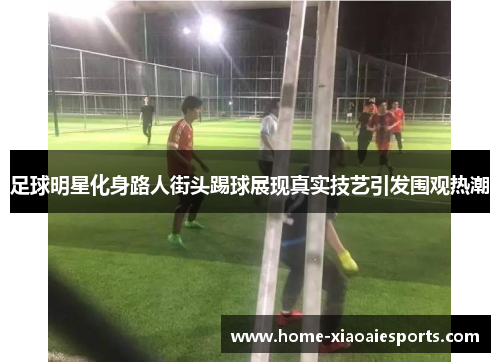 足球明星化身路人街头踢球展现真实技艺引发围观热潮