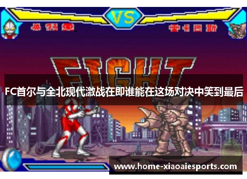 FC首尔与全北现代激战在即谁能在这场对决中笑到最后