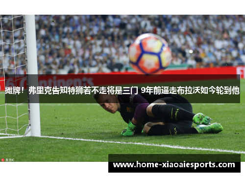 摊牌！弗里克告知特狮若不走将是三门 9年前逼走布拉沃如今轮到他