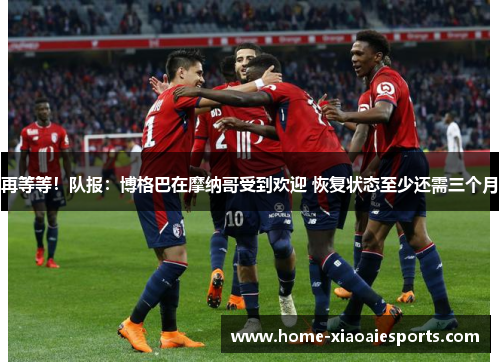 再等等!队报:博格巴在摩纳哥受到欢迎 恢复状态至少还需三个月 再等等!队报:博格巴在摩纳哥受到欢迎 恢复状态至少还需三个月