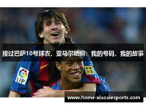 接过巴萨10号球衣,亚马尔晒照:我的号码,我的故事 接过巴萨10号球衣,亚马尔晒照:我的号码,我的故事