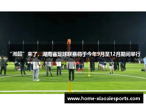 “湘超”来了,湖南省足球联赛将于今年9月至12月期间举行 “湘超”来了,湖南省足球联赛将于今年9月至12月期间举行