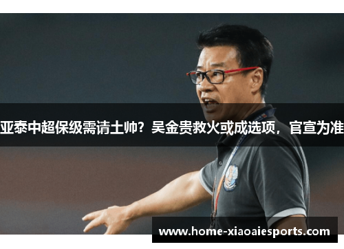 亚泰中超保级需请土帅?吴金贵救火或成选项,官宣为准 亚泰中超保级需请土帅?吴金贵救火或成选项,官宣为准