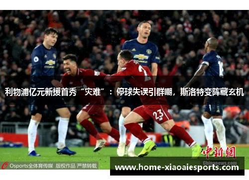 利物浦亿元新援首秀“灾难”：停球失误引群嘲，斯洛特变阵藏玄机