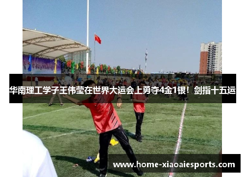 华南理工学子王伟莹在世界大运会上勇夺4金1银!剑指十五运 华南理工学子王伟莹在世界大运会上勇夺4金1银!剑指十五运