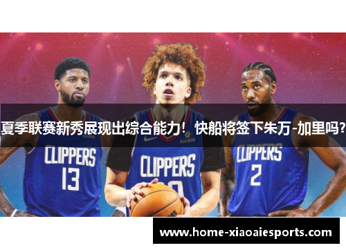 夏季联赛新秀展现出综合能力!快船将签下朱万-加里吗? 夏季联赛新秀展现出综合能力!快船将签下朱万-加里吗?