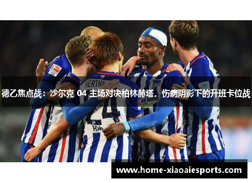 德乙焦点战:沙尔克 04 主场对决柏林赫塔,伤病阴影下的升班卡位战 德乙焦点战:沙尔克 04 主场对决柏林赫塔,伤病阴影下的升班卡位战