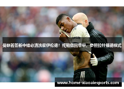 曼联若签新中锋必清洗霍伊伦德!或租借回意甲,参照拉什福德模式 曼联若签新中锋必清洗霍伊伦德!或租借回意甲,参照拉什福德模式
