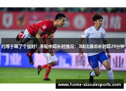 约等于踢了个加时!本轮中超补时情况:3场比赛总补时超20分钟 约等于踢了个加时!本轮中超补时情况:3场比赛总补时超20分钟