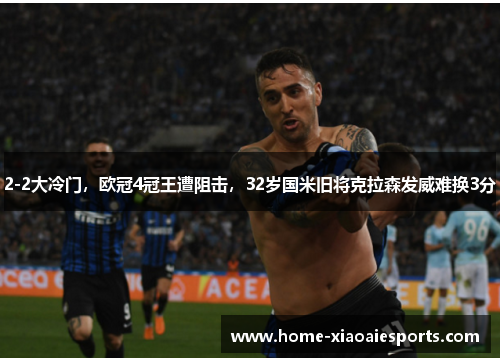 2-2大冷门，欧冠4冠王遭阻击，32岁国米旧将克拉森发威难换3分