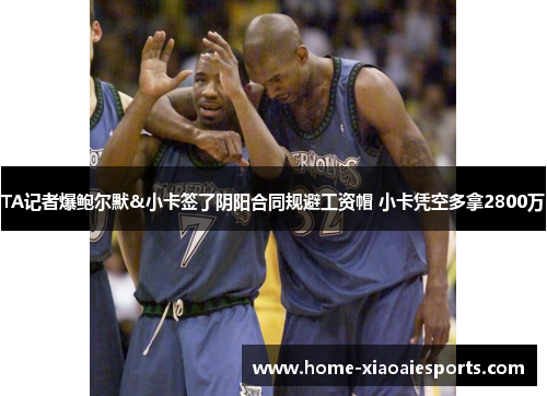 TA记者爆鲍尔默&小卡签了阴阳合同规避工资帽 小卡凭空多拿2800万 TA记者爆鲍尔默&小卡签了阴阳合同规避工资帽 小卡凭空多拿2800万