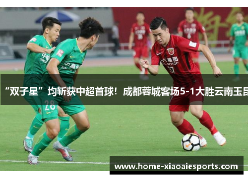 “双子星”均斩获中超首球!成都蓉城客场5-1大胜云南玉昆 “双子星”均斩获中超首球!成都蓉城客场5-1大胜云南玉昆