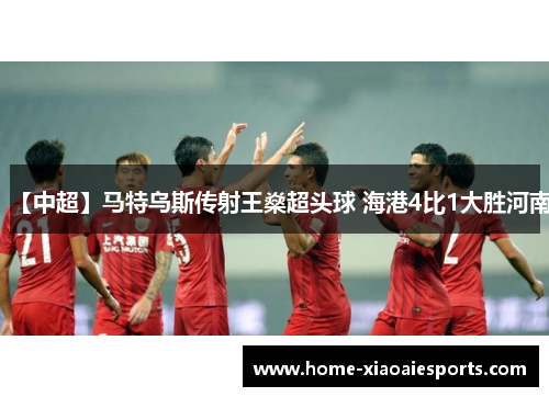 【中超】马特乌斯传射王燊超头球 海港4比1大胜河南